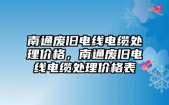 南通廢舊電線電纜處理價格，南通廢舊電線電纜處理價格表