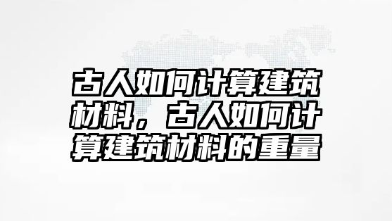 古人如何計算建筑材料，古人如何計算建筑材料的重量