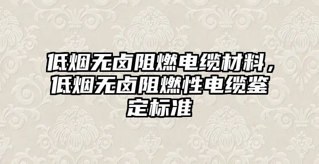 低煙無鹵阻燃電纜材料，低煙無鹵阻燃性電纜鑒定標準