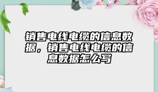 銷售電線電纜的信息數(shù)據(jù)，銷售電線電纜的信息數(shù)據(jù)怎么寫