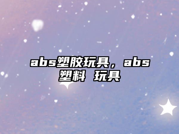 abs塑膠玩具，abs塑料 玩具