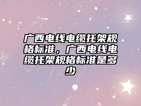 廣西電線電纜托架規格標準，廣西電線電纜托架規格標準是多少