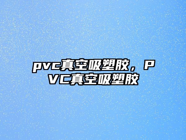 pvc真空吸塑膠，PVC真空吸塑膠