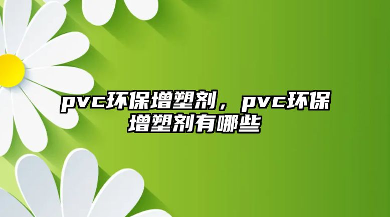 pvc環(huán)保增塑劑，pvc環(huán)保增塑劑有哪些