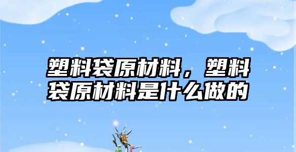 塑料袋原材料，塑料袋原材料是什么做的