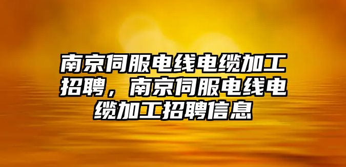 南京伺服電線電纜加工招聘，南京伺服電線電纜加工招聘信息