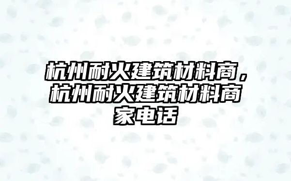 杭州耐火建筑材料商，杭州耐火建筑材料商家電話