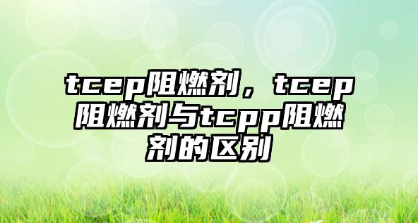 tcep阻燃劑，tcep阻燃劑與tcpp阻燃劑的區別