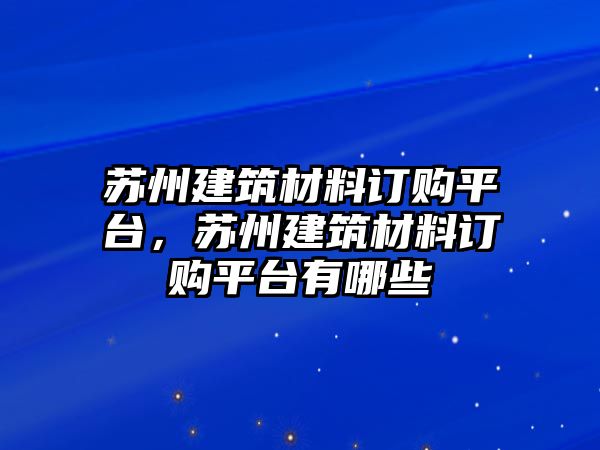 蘇州建筑材料訂購平臺，蘇州建筑材料訂購平臺有哪些