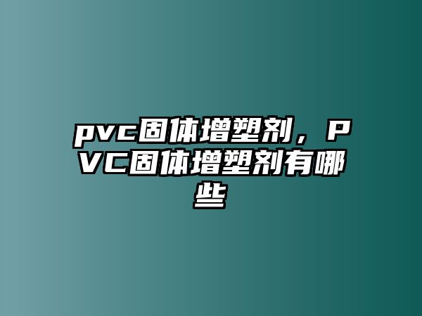 pvc固體增塑劑，PVC固體增塑劑有哪些