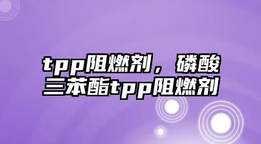 tpp阻燃劑，磷酸三苯酯tpp阻燃劑