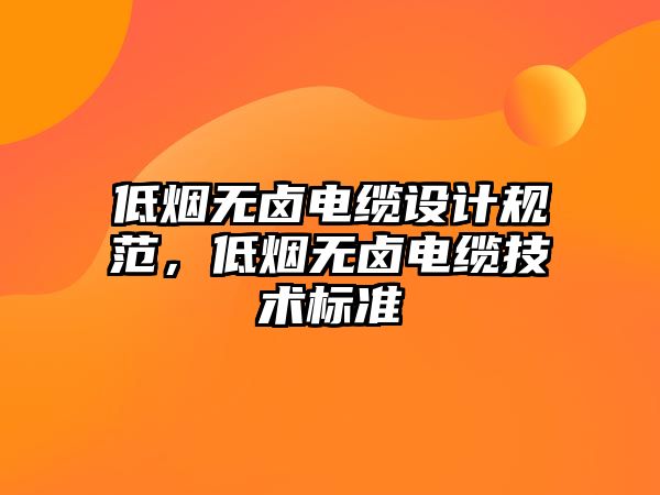 低煙無鹵電纜設計規范，低煙無鹵電纜技術標準