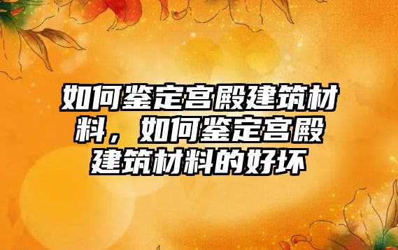 如何鑒定宮殿建筑材料，如何鑒定宮殿建筑材料的好壞