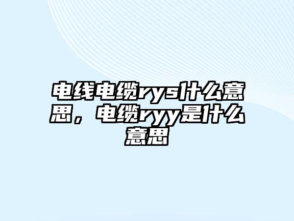 電線電纜rys什么意思，電纜ryy是什么意思