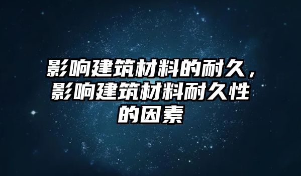 影響建筑材料的耐久，影響建筑材料耐久性的因素