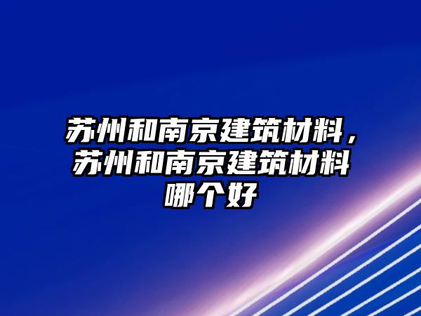 蘇州和南京建筑材料，蘇州和南京建筑材料哪個(gè)好