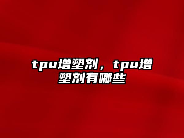 tpu增塑劑，tpu增塑劑有哪些