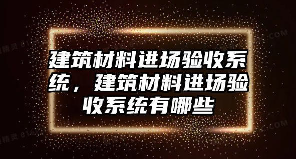 建筑材料進場驗收系統，建筑材料進場驗收系統有哪些