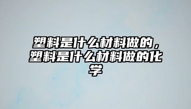 塑料是什么材料做的，塑料是什么材料做的化學