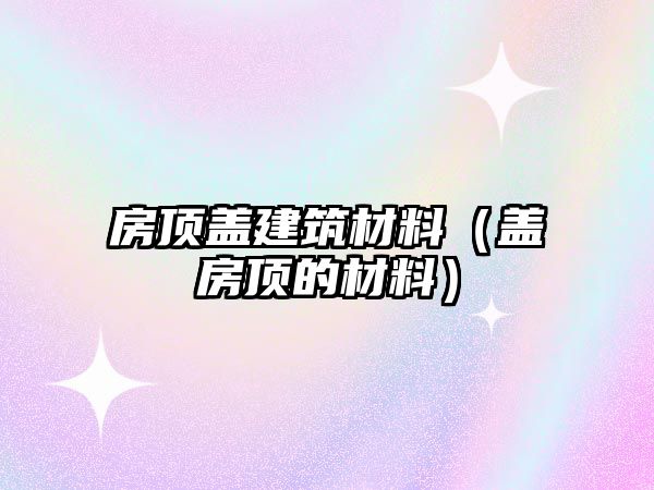 房頂蓋建筑材料（蓋房頂的材料）