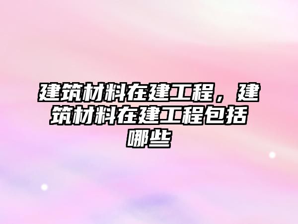 建筑材料在建工程，建筑材料在建工程包括哪些