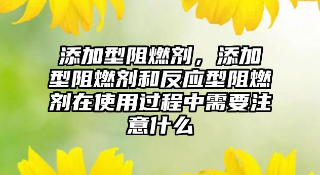 添加型阻燃劑，添加型阻燃劑和反應型阻燃劑在使用過程中需要注意什么