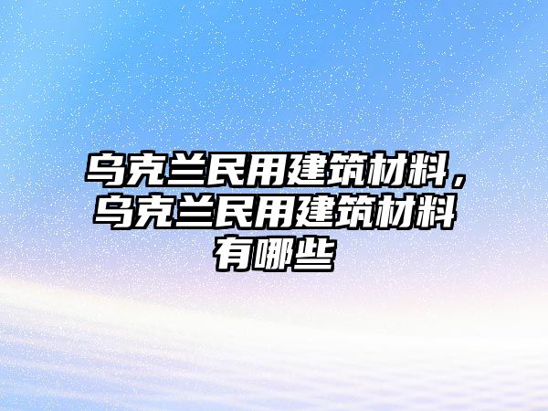 烏克蘭民用建筑材料，烏克蘭民用建筑材料有哪些