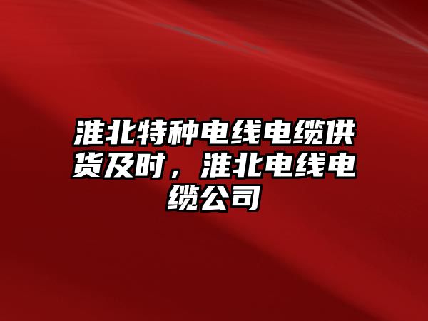 淮北特種電線電纜供貨及時，淮北電線電纜公司