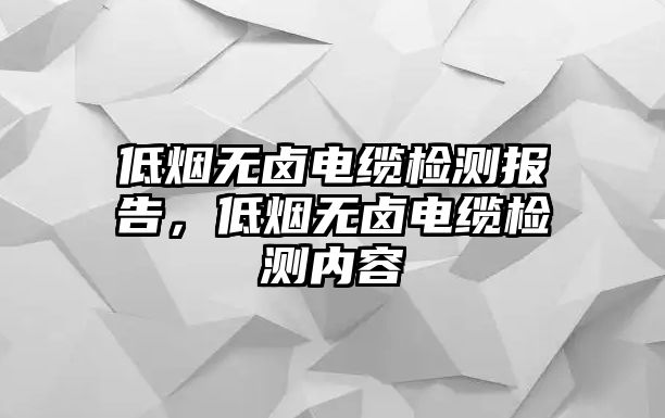 低煙無鹵電纜檢測報告，低煙無鹵電纜檢測內(nèi)容