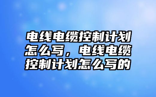 電線電纜控制計劃怎么寫，電線電纜控制計劃怎么寫的