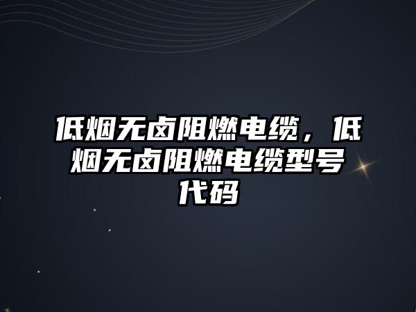 低煙無鹵阻燃電纜，低煙無鹵阻燃電纜型號代碼