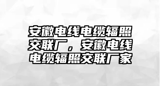 安徽電線電纜輻照交聯廠，安徽電線電纜輻照交聯廠家