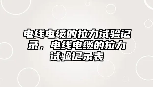 電線電纜的拉力試驗記錄，電線電纜的拉力試驗記錄表