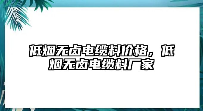 低煙無鹵電纜料價格，低煙無鹵電纜料廠家