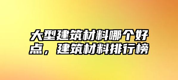 大型建筑材料哪個好點，建筑材料排行榜