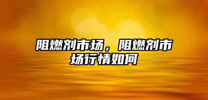 阻燃劑市場，阻燃劑市場行情如何