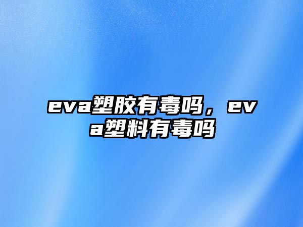 eva塑膠有毒嗎，eva塑料有毒嗎