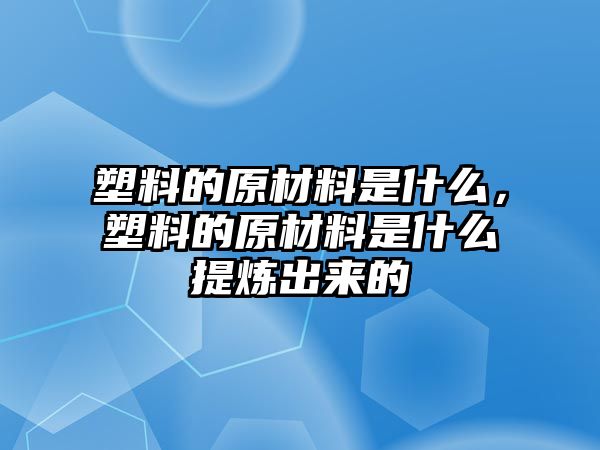 塑料的原材料是什么，塑料的原材料是什么提煉出來的