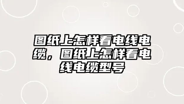 圖紙上怎樣看電線電纜，圖紙上怎樣看電線電纜型號