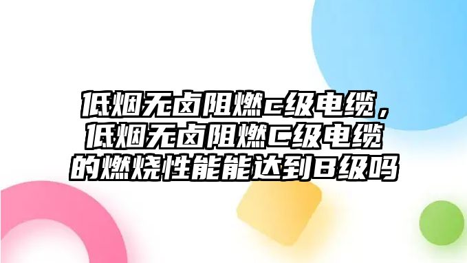 低煙無鹵阻燃c級(jí)電纜，低煙無鹵阻燃C級(jí)電纜的燃燒性能能達(dá)到B級(jí)嗎