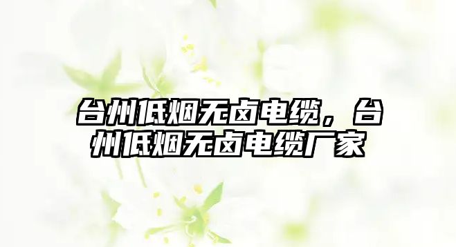 臺州低煙無鹵電纜，臺州低煙無鹵電纜廠家