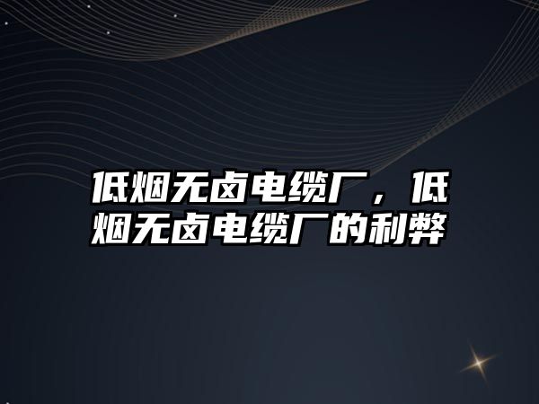 低煙無鹵電纜廠，低煙無鹵電纜廠的利弊