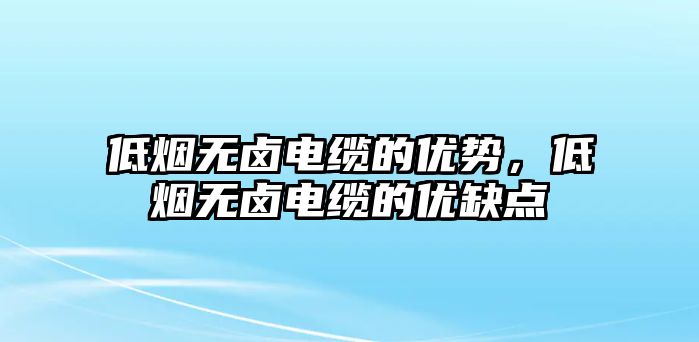 低煙無鹵電纜的優勢，低煙無鹵電纜的優缺點