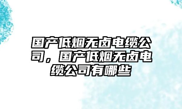 國(guó)產(chǎn)低煙無(wú)鹵電纜公司，國(guó)產(chǎn)低煙無(wú)鹵電纜公司有哪些