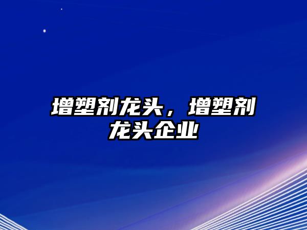 增塑劑龍頭，增塑劑龍頭企業