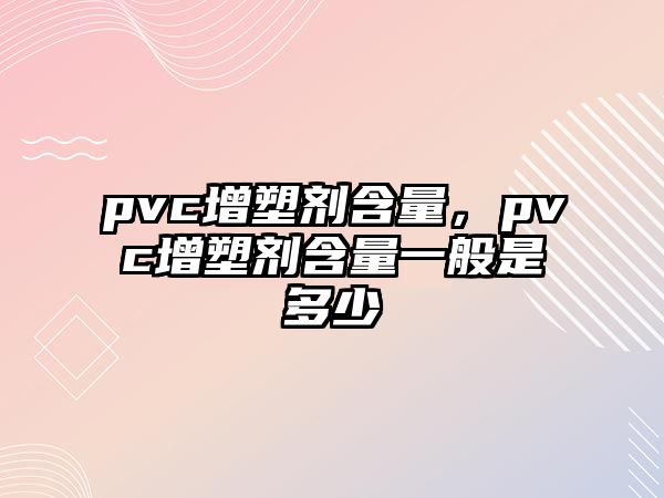 pvc增塑劑含量，pvc增塑劑含量一般是多少