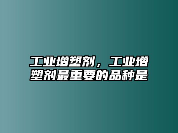 工業(yè)增塑劑，工業(yè)增塑劑最重要的品種是