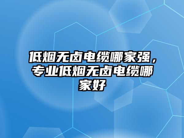 低煙無鹵電纜哪家強(qiáng)，專業(yè)低煙無鹵電纜哪家好