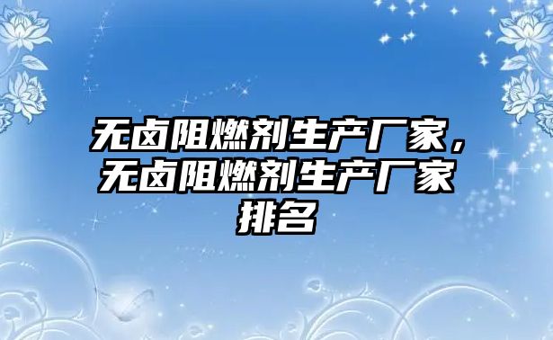 無鹵阻燃劑生產廠家，無鹵阻燃劑生產廠家排名