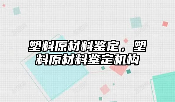 塑料原材料鑒定，塑料原材料鑒定機構(gòu)